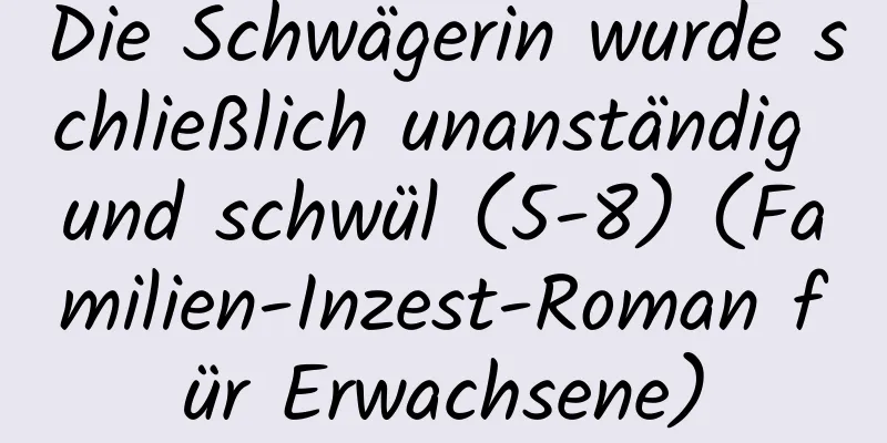 Die Schwägerin wurde schließlich unanständig und schwül (5-8) (Familien-Inzest-Roman für Erwachsene)