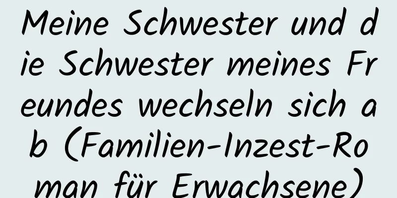 Meine Schwester und die Schwester meines Freundes wechseln sich ab (Familien-Inzest-Roman für Erwachsene)