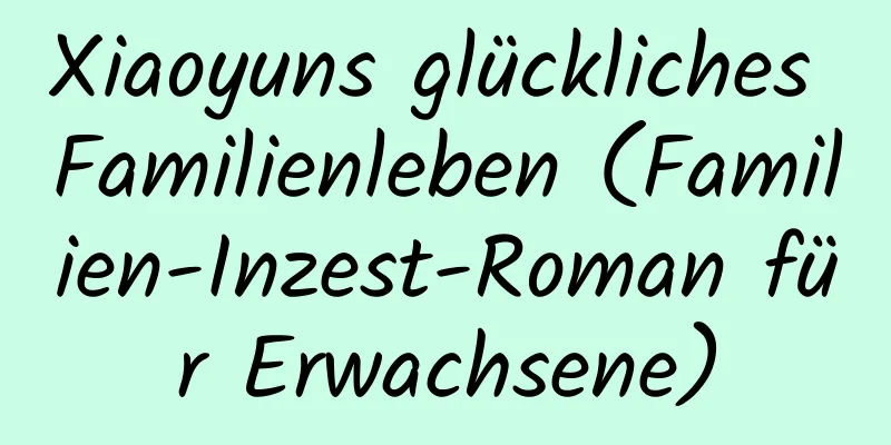 Xiaoyuns glückliches Familienleben (Familien-Inzest-Roman für Erwachsene)