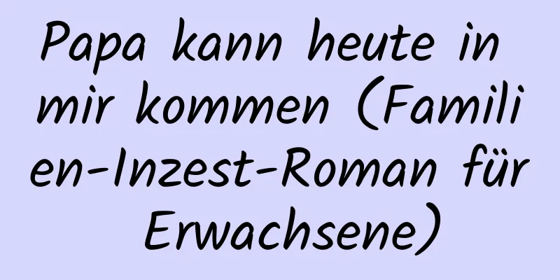 Papa kann heute in mir kommen (Familien-Inzest-Roman für Erwachsene)