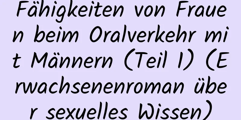 Fähigkeiten von Frauen beim Oralverkehr mit Männern (Teil 1) (Erwachsenenroman über sexuelles Wissen)