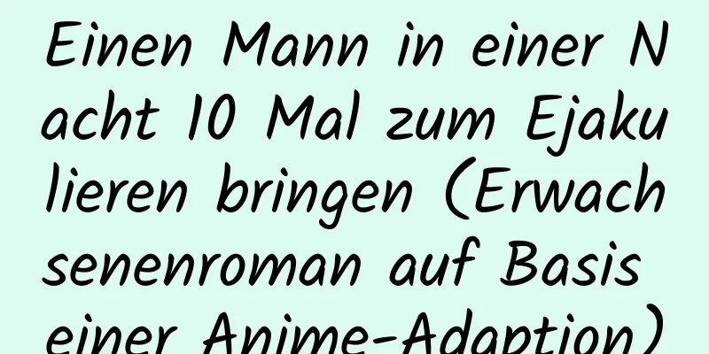 Einen Mann in einer Nacht 10 Mal zum Ejakulieren bringen (Erwachsenenroman auf Basis einer Anime-Adaption)