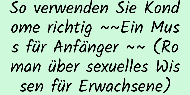 So verwenden Sie Kondome richtig ~~Ein Muss für Anfänger ~~ (Roman über sexuelles Wissen für Erwachsene)