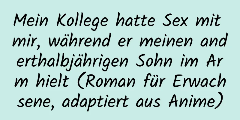 Mein Kollege hatte Sex mit mir, während er meinen anderthalbjährigen Sohn im Arm hielt (Roman für Erwachsene, adaptiert aus Anime)