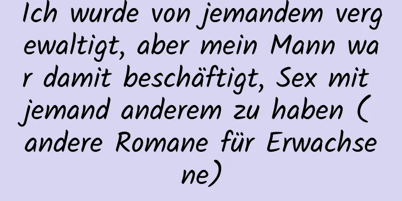 Ich wurde von jemandem vergewaltigt, aber mein Mann war damit beschäftigt, Sex mit jemand anderem zu haben (andere Romane für Erwachsene)