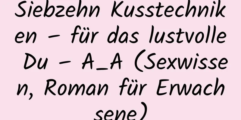 Siebzehn Kusstechniken – für das lustvolle Du – A_A (Sexwissen, Roman für Erwachsene)