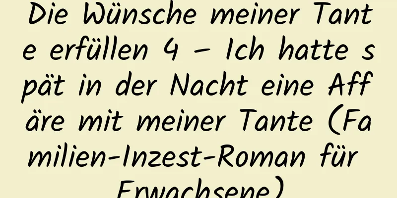 Die Wünsche meiner Tante erfüllen 4 – Ich hatte spät in der Nacht eine Affäre mit meiner Tante (Familien-Inzest-Roman für Erwachsene)