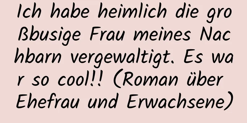 Ich habe heimlich die großbusige Frau meines Nachbarn vergewaltigt. Es war so cool!! (Roman über Ehefrau und Erwachsene)