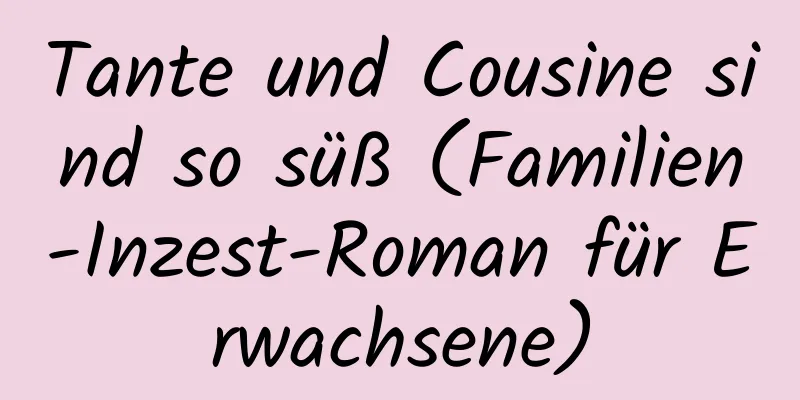 Tante und Cousine sind so süß (Familien-Inzest-Roman für Erwachsene)