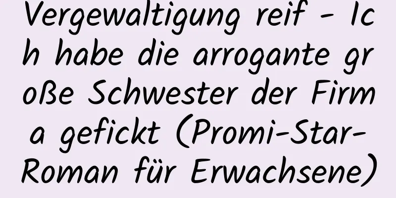 Vergewaltigung reif - Ich habe die arrogante große Schwester der Firma gefickt (Promi-Star-Roman für Erwachsene)