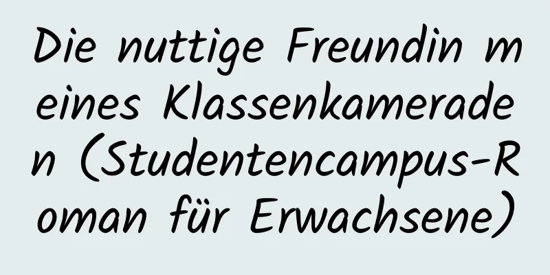 Die nuttige Freundin meines Klassenkameraden (Studentencampus-Roman für Erwachsene)