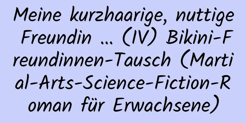 Meine kurzhaarige, nuttige Freundin … (IV) Bikini-Freundinnen-Tausch (Martial-Arts-Science-Fiction-Roman für Erwachsene)