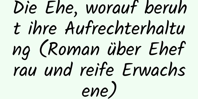 Die Ehe, worauf beruht ihre Aufrechterhaltung (Roman über Ehefrau und reife Erwachsene)