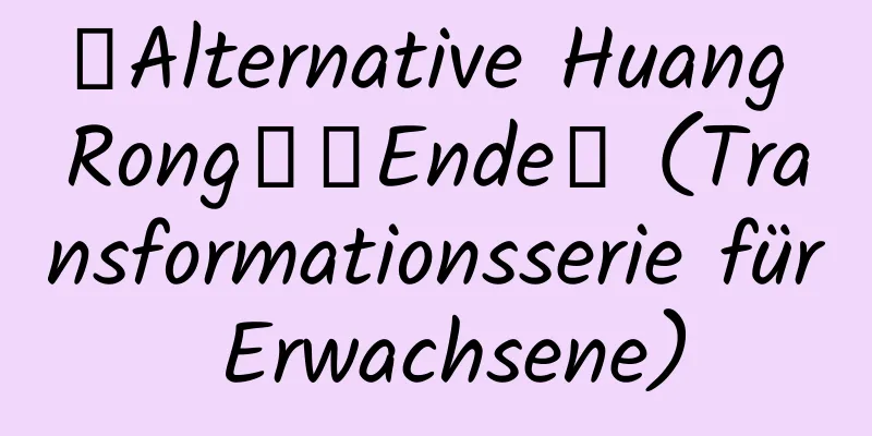 【Alternative Huang Rong】【Ende】 (Transformationsserie für Erwachsene)