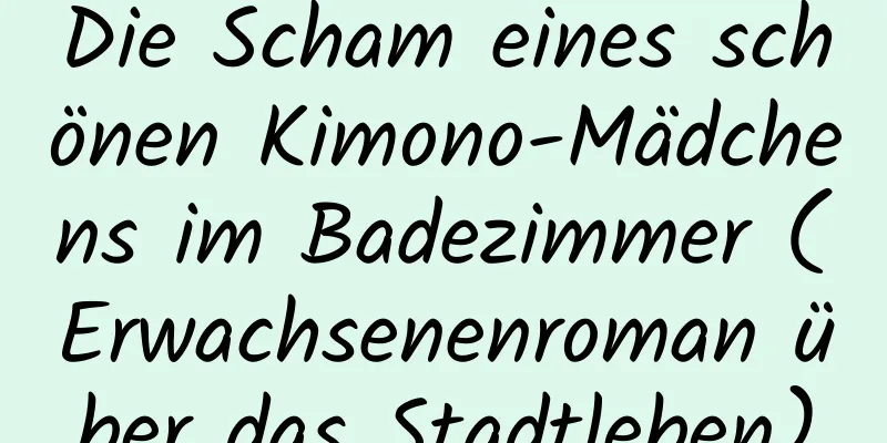 Die Scham eines schönen Kimono-Mädchens im Badezimmer (Erwachsenenroman über das Stadtleben)