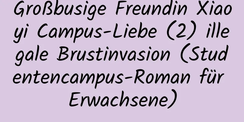 Großbusige Freundin Xiaoyi Campus-Liebe (2) illegale Brustinvasion (Studentencampus-Roman für Erwachsene)