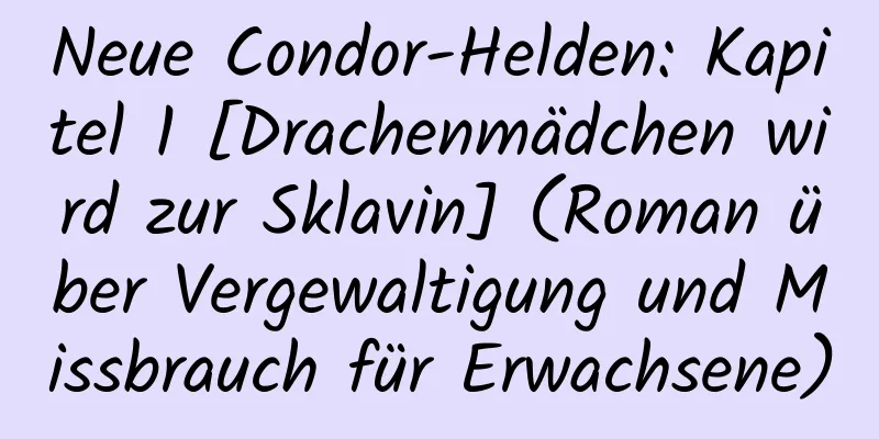 Neue Condor-Helden: Kapitel 1 [Drachenmädchen wird zur Sklavin] (Roman über Vergewaltigung und Missbrauch für Erwachsene)