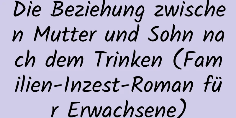 Die Beziehung zwischen Mutter und Sohn nach dem Trinken (Familien-Inzest-Roman für Erwachsene)