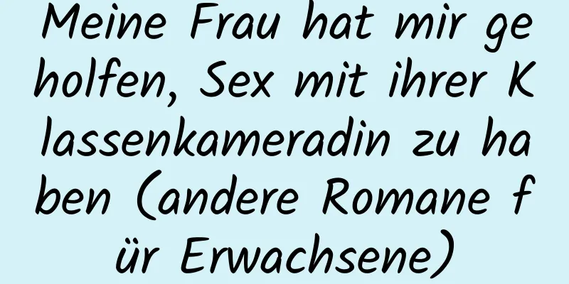 Meine Frau hat mir geholfen, Sex mit ihrer Klassenkameradin zu haben (andere Romane für Erwachsene)