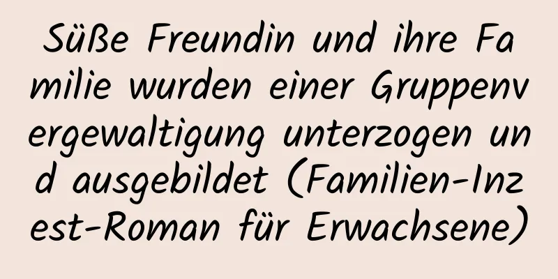 Süße Freundin und ihre Familie wurden einer Gruppenvergewaltigung unterzogen und ausgebildet (Familien-Inzest-Roman für Erwachsene)