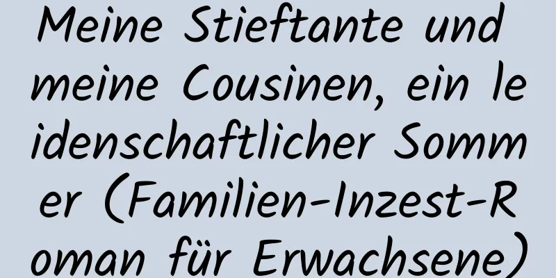 Meine Stieftante und meine Cousinen, ein leidenschaftlicher Sommer (Familien-Inzest-Roman für Erwachsene)