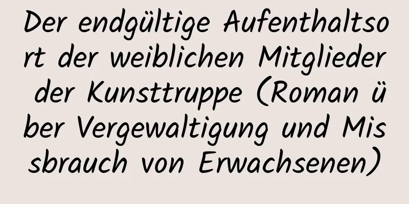 Der endgültige Aufenthaltsort der weiblichen Mitglieder der Kunsttruppe (Roman über Vergewaltigung und Missbrauch von Erwachsenen)