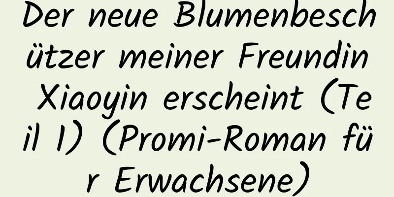 Der neue Blumenbeschützer meiner Freundin Xiaoyin erscheint (Teil 1) (Promi-Roman für Erwachsene)