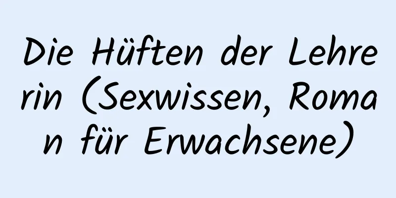 Die Hüften der Lehrerin (Sexwissen, Roman für Erwachsene)