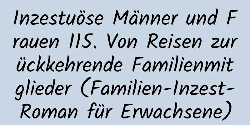 Inzestuöse Männer und Frauen 115. Von Reisen zurückkehrende Familienmitglieder (Familien-Inzest-Roman für Erwachsene)