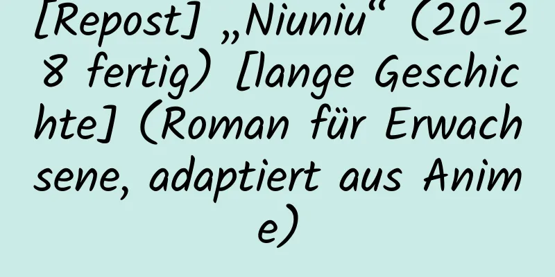 [Repost] „Niuniu“ (20-28 fertig) [lange Geschichte] (Roman für Erwachsene, adaptiert aus Anime)