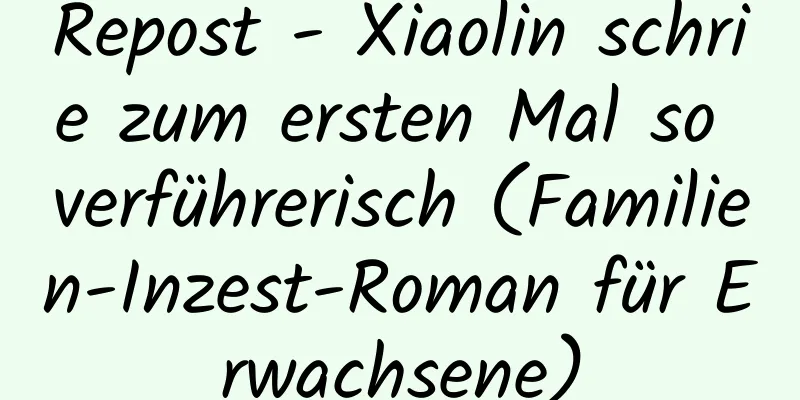 Repost - Xiaolin schrie zum ersten Mal so verführerisch (Familien-Inzest-Roman für Erwachsene)