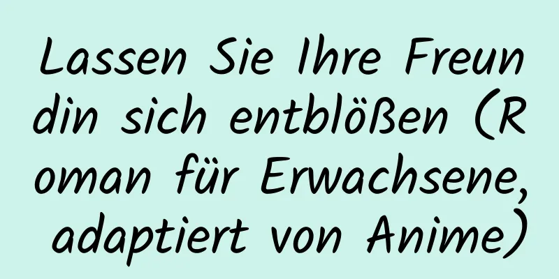 Lassen Sie Ihre Freundin sich entblößen (Roman für Erwachsene, adaptiert von Anime)