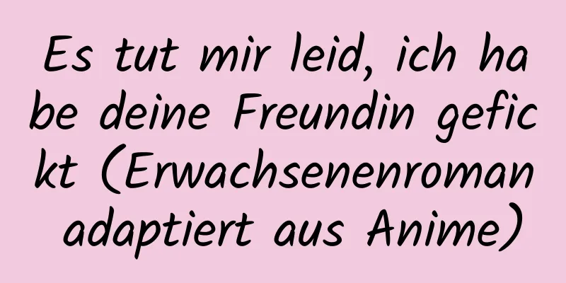 Es tut mir leid, ich habe deine Freundin gefickt (Erwachsenenroman adaptiert aus Anime)