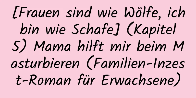 [Frauen sind wie Wölfe, ich bin wie Schafe] (Kapitel 5) Mama hilft mir beim Masturbieren (Familien-Inzest-Roman für Erwachsene)