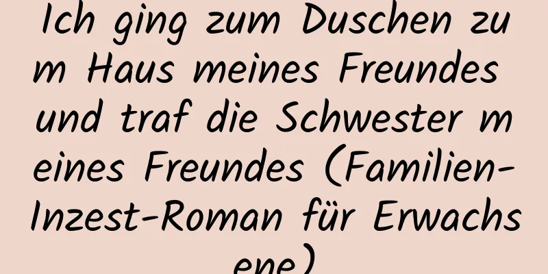 Ich ging zum Duschen zum Haus meines Freundes und traf die Schwester meines Freundes (Familien-Inzest-Roman für Erwachsene)