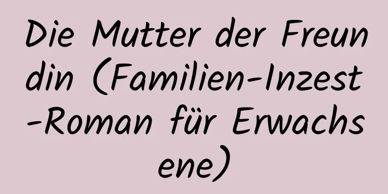 Die Mutter der Freundin (Familien-Inzest-Roman für Erwachsene)