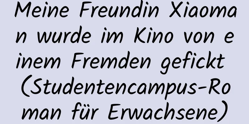 Meine Freundin Xiaoman wurde im Kino von einem Fremden gefickt (Studentencampus-Roman für Erwachsene)