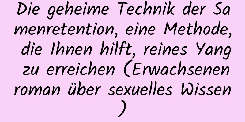 Die geheime Technik der Samenretention, eine Methode, die Ihnen hilft, reines Yang zu erreichen (Erwachsenenroman über sexuelles Wissen)