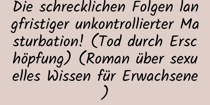 Die schrecklichen Folgen langfristiger unkontrollierter Masturbation! (Tod durch Erschöpfung) (Roman über sexuelles Wissen für Erwachsene)