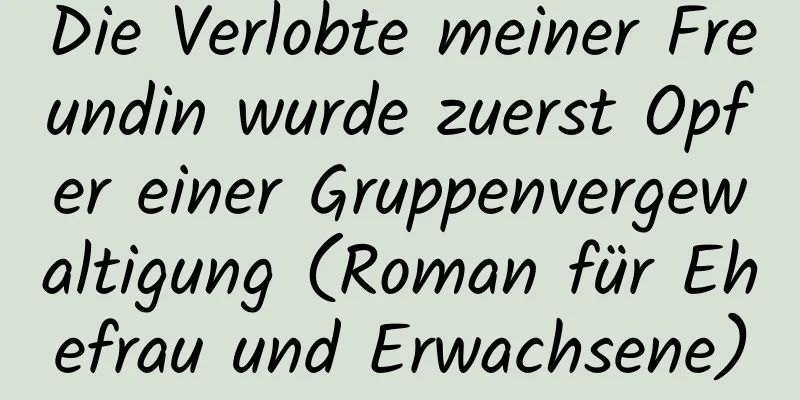 Die Verlobte meiner Freundin wurde zuerst Opfer einer Gruppenvergewaltigung (Roman für Ehefrau und Erwachsene)