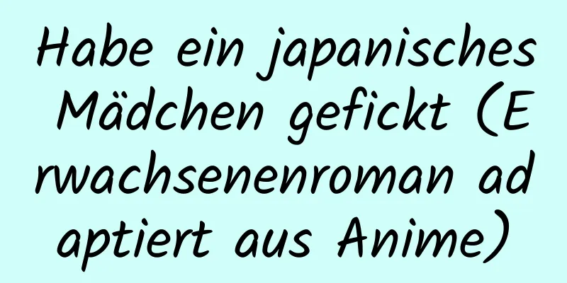 Habe ein japanisches Mädchen gefickt (Erwachsenenroman adaptiert aus Anime)