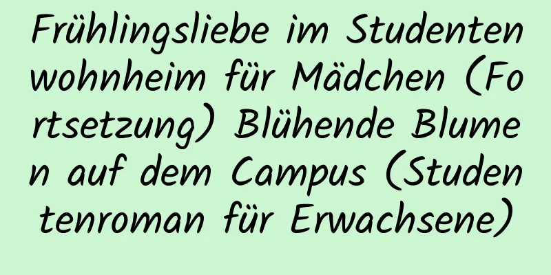 Frühlingsliebe im Studentenwohnheim für Mädchen (Fortsetzung) Blühende Blumen auf dem Campus (Studentenroman für Erwachsene)