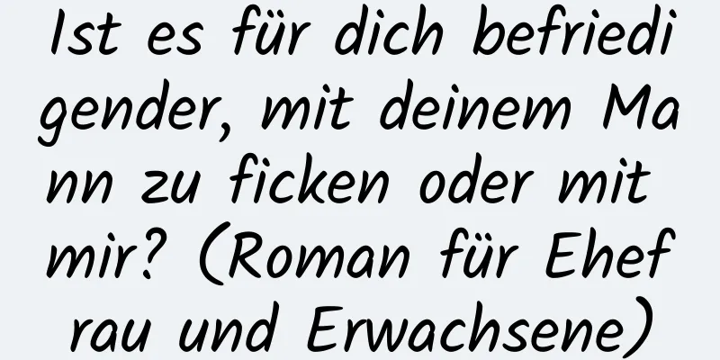 Ist es für dich befriedigender, mit deinem Mann zu ficken oder mit mir? (Roman für Ehefrau und Erwachsene)