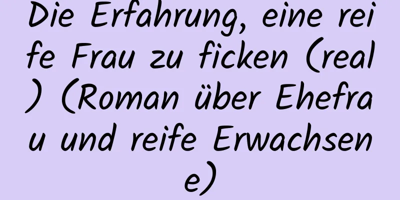 Die Erfahrung, eine reife Frau zu ficken (real) (Roman über Ehefrau und reife Erwachsene)