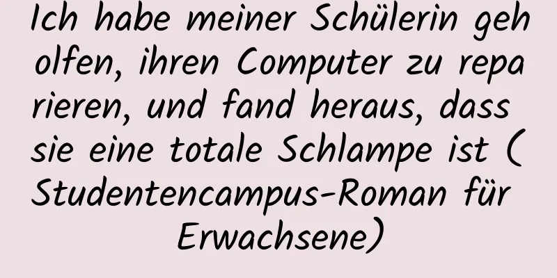 Ich habe meiner Schülerin geholfen, ihren Computer zu reparieren, und fand heraus, dass sie eine totale Schlampe ist (Studentencampus-Roman für Erwachsene)