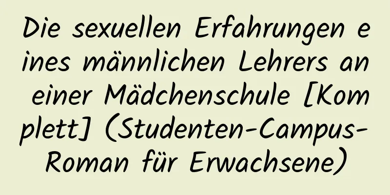 Die sexuellen Erfahrungen eines männlichen Lehrers an einer Mädchenschule [Komplett] (Studenten-Campus-Roman für Erwachsene)