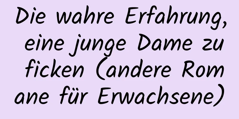 Die wahre Erfahrung, eine junge Dame zu ficken (andere Romane für Erwachsene)