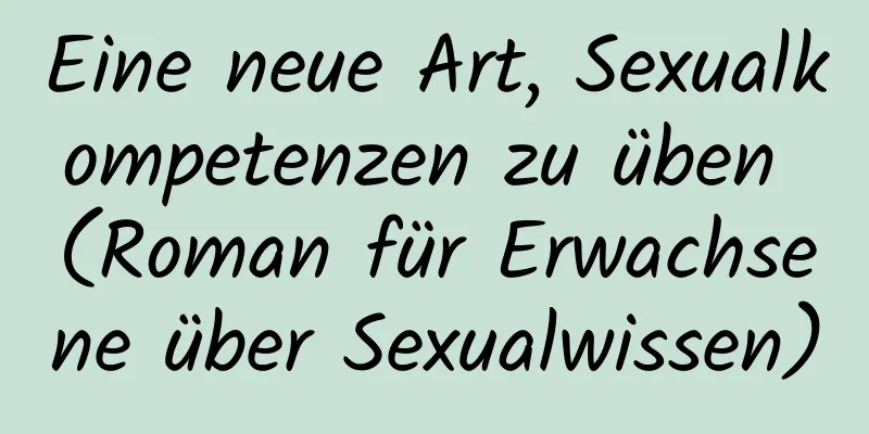 Eine neue Art, Sexualkompetenzen zu üben (Roman für Erwachsene über Sexualwissen)