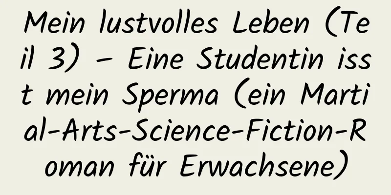 Mein lustvolles Leben (Teil 3) – Eine Studentin isst mein Sperma (ein Martial-Arts-Science-Fiction-Roman für Erwachsene)