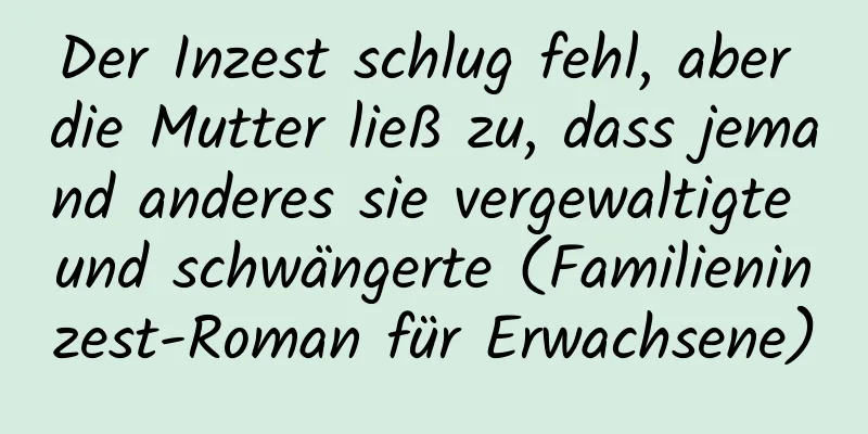 Der Inzest schlug fehl, aber die Mutter ließ zu, dass jemand anderes sie vergewaltigte und schwängerte (Familieninzest-Roman für Erwachsene)